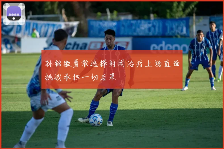 孙铭徽勇敢选择封闭治疗上场直面挑战承担一切后果