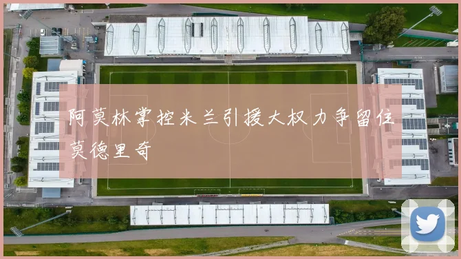 阿莫林掌控米兰引援大权力争留住莫德里奇