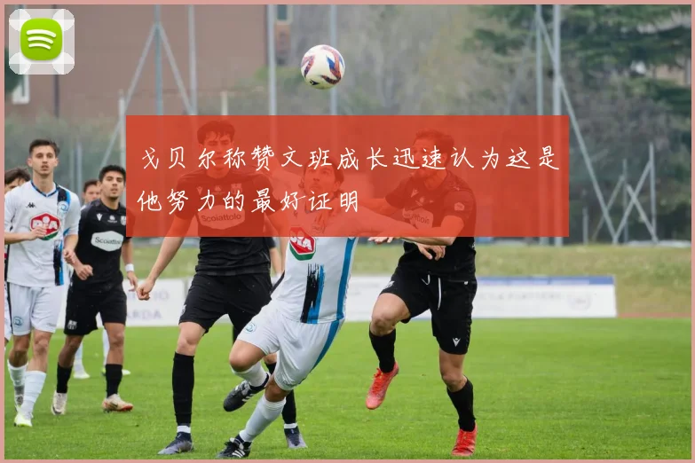 戈贝尔称赞文班成长迅速认为这是他努力的最好证明