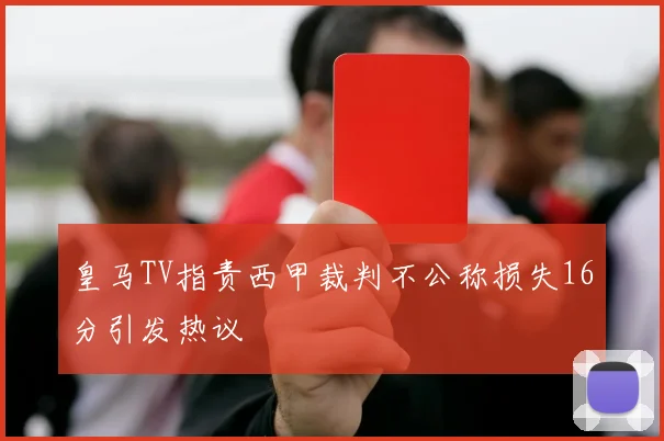 皇马TV指责西甲裁判不公称损失16分引发热议