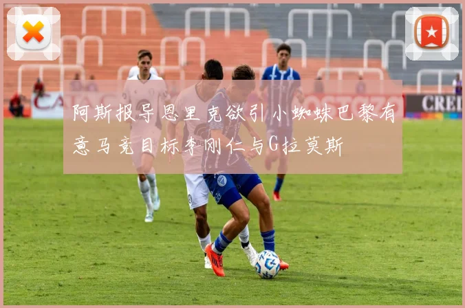阿斯报导恩里克欲引小蜘蛛巴黎有意马竞目标李刚仁与G拉莫斯