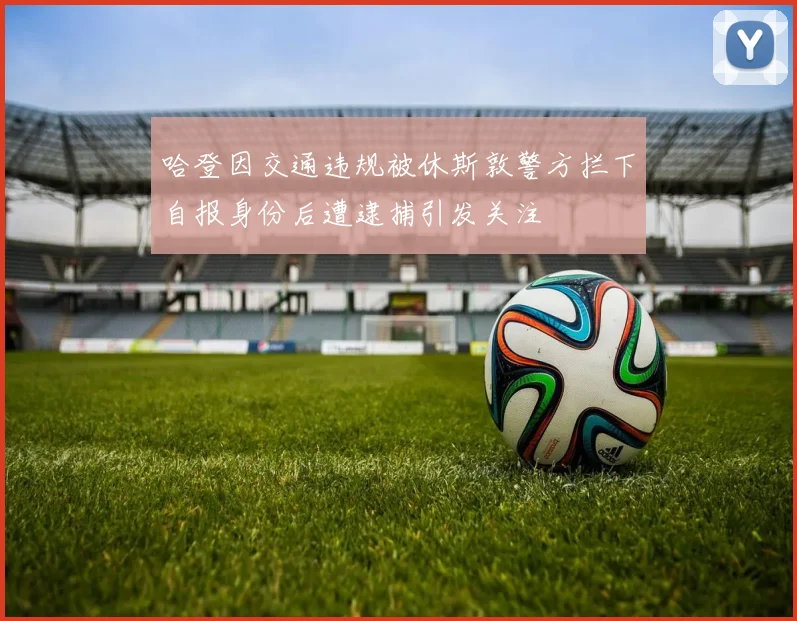 哈登因交通违规被休斯敦警方拦下自报身份后遭逮捕引发关注
