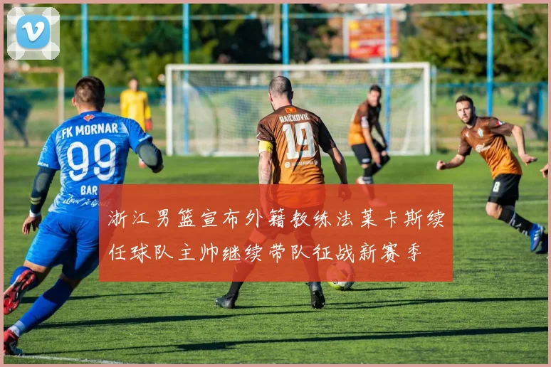 浙江男篮宣布外籍教练法莱卡斯续任球队主帅继续带队征战新赛季