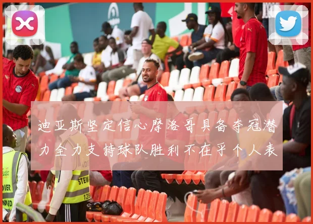 迪亚斯坚定信心摩洛哥具备夺冠潜力全力支持球队胜利不在乎个人表现