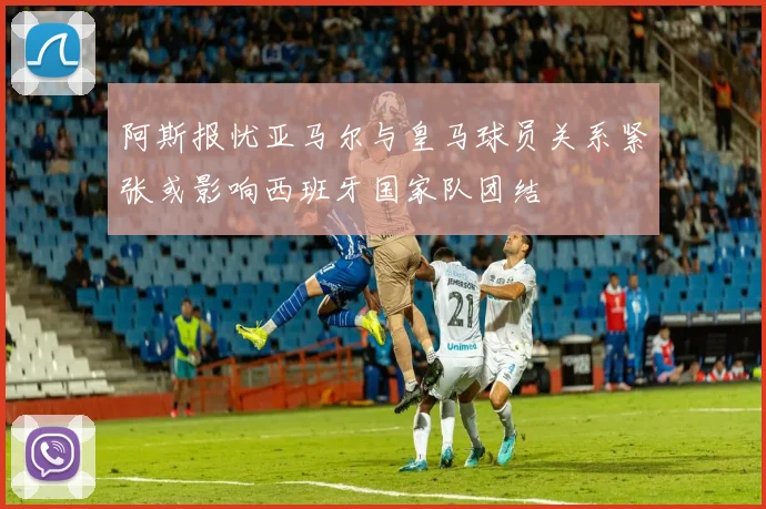 阿斯报忧亚马尔与皇马球员关系紧张或影响西班牙国家队团结