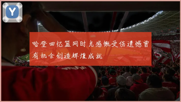 哈登回忆篮网时光感慨受伤遗憾曾有机会创造辉煌成就