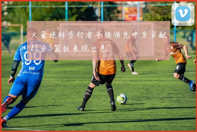 火箭逆转步行者半场领先申京贡献21分5篮板表现出色