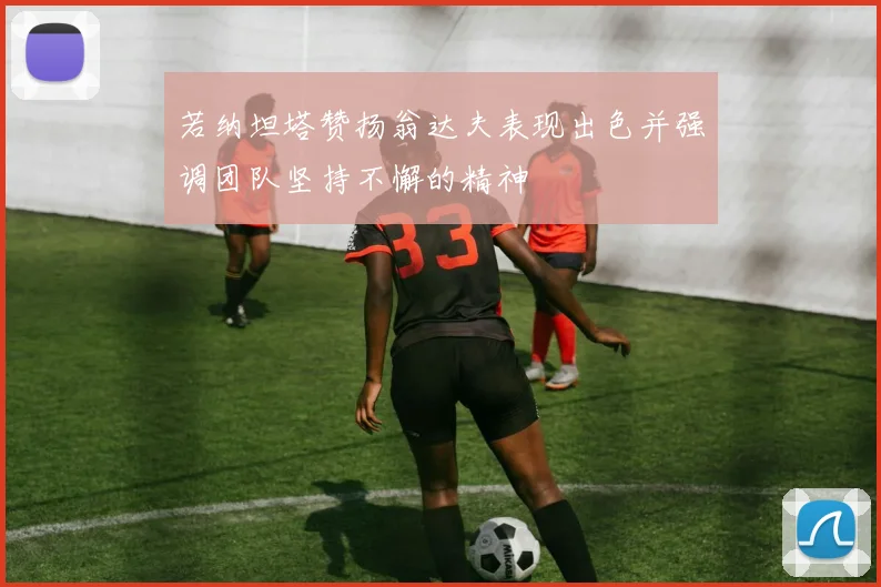 若纳坦塔赞扬翁达夫表现出色并强调团队坚持不懈的精神