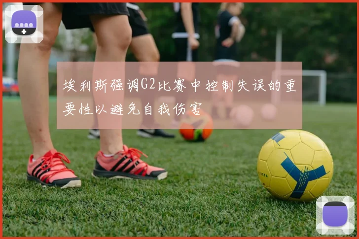 埃利斯强调G2比赛中控制失误的重要性以避免自我伤害