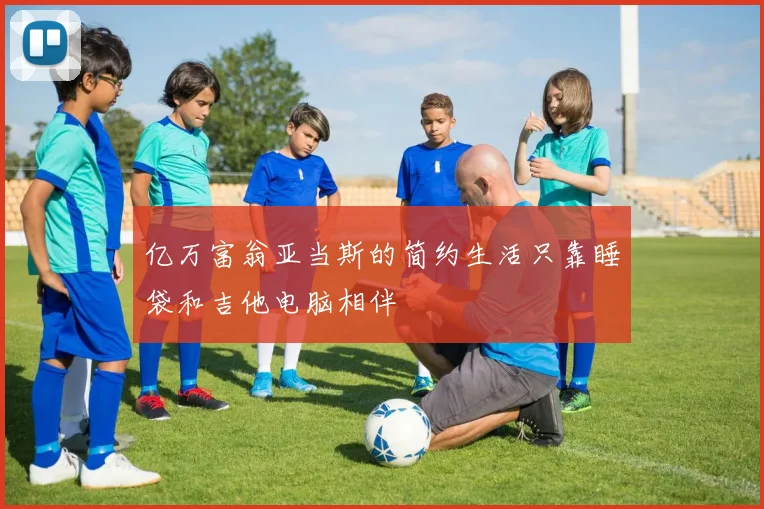 亿万富翁亚当斯的简约生活只靠睡袋和吉他电脑相伴