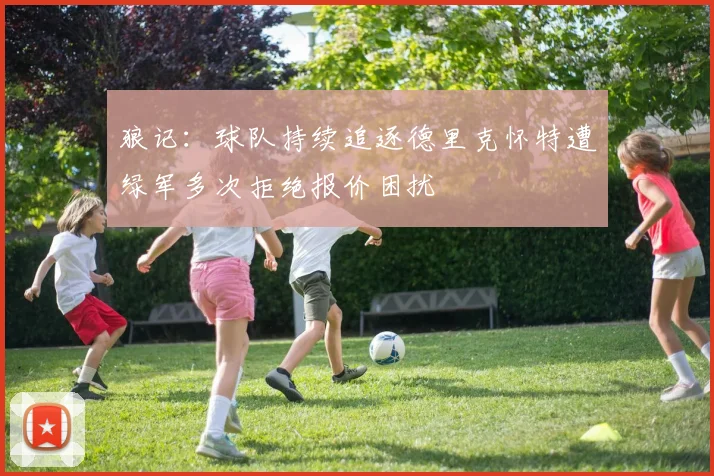 狼记：球队持续追逐德里克怀特遭绿军多次拒绝报价困扰