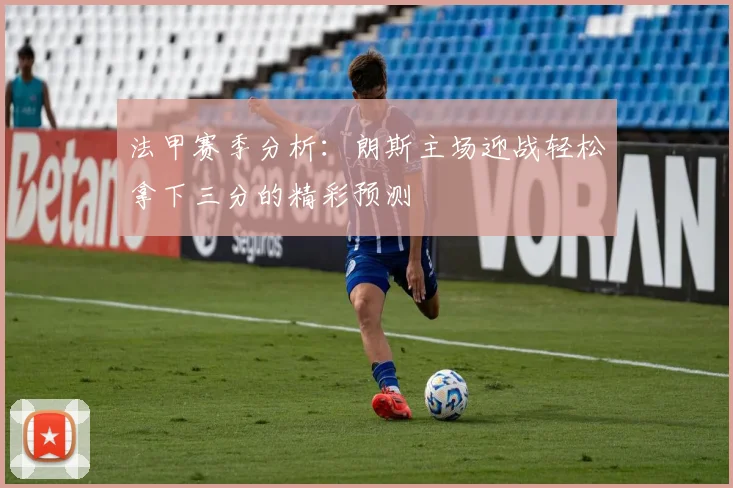 法甲赛季分析：朗斯主场迎战轻松拿下三分的精彩预测
