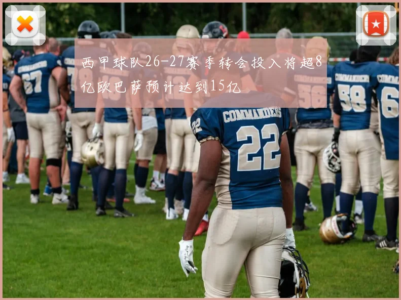西甲球队26-27赛季转会投入将超8亿欧巴萨预计达到15亿