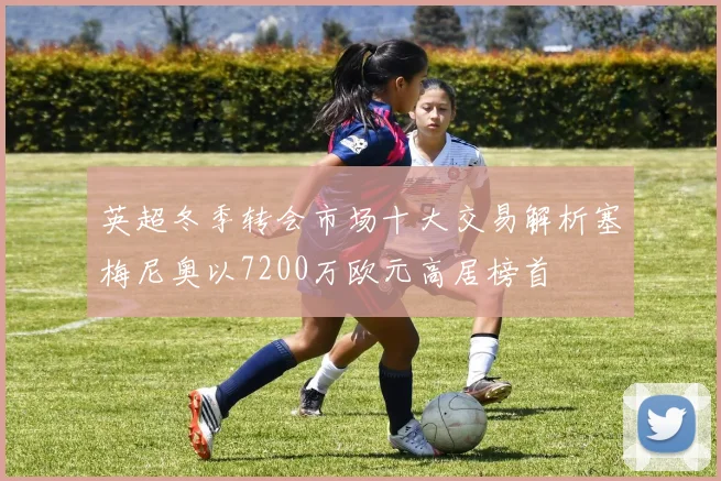 英超冬季转会市场十大交易解析塞梅尼奥以7200万欧元高居榜首
