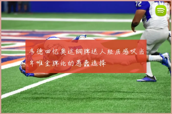 韦德回忆奥运铜牌送人经历感叹当年唯金牌论的愚蠢选择