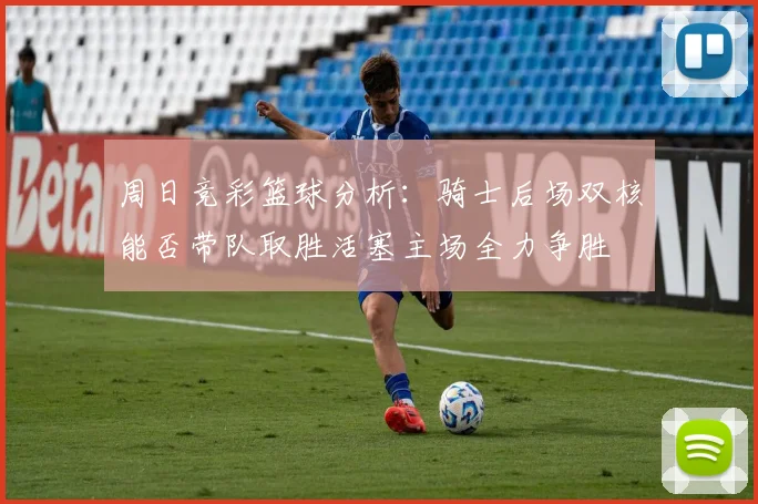 周日竞彩篮球分析：骑士后场双核能否带队取胜活塞主场全力争胜