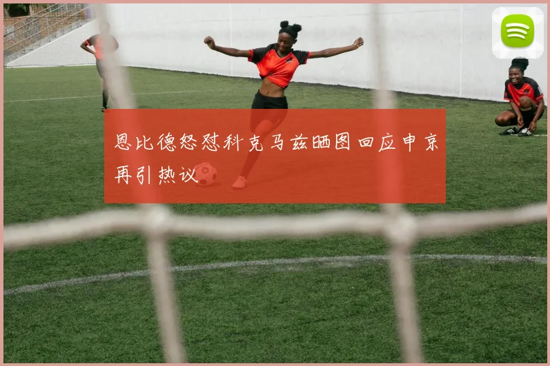 恩比德怒怼科克马兹晒图回应申京再引热议