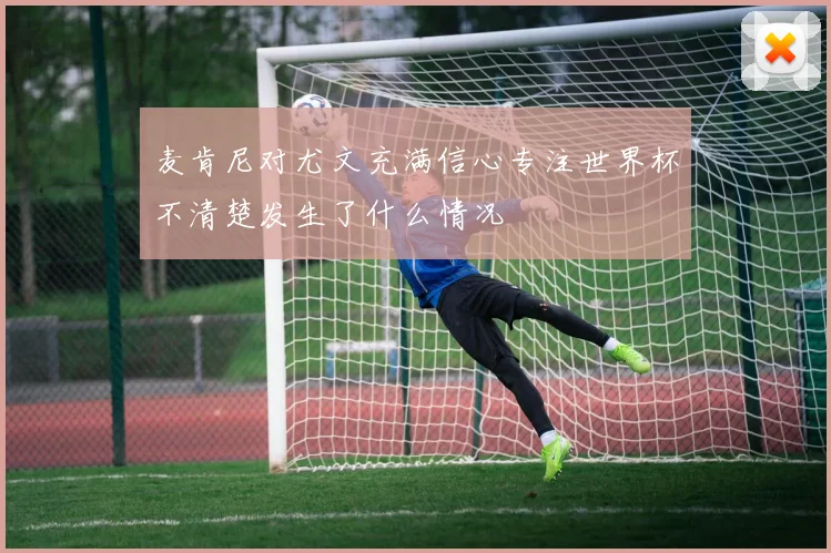 麦肯尼对尤文充满信心专注世界杯不清楚发生了什么情况