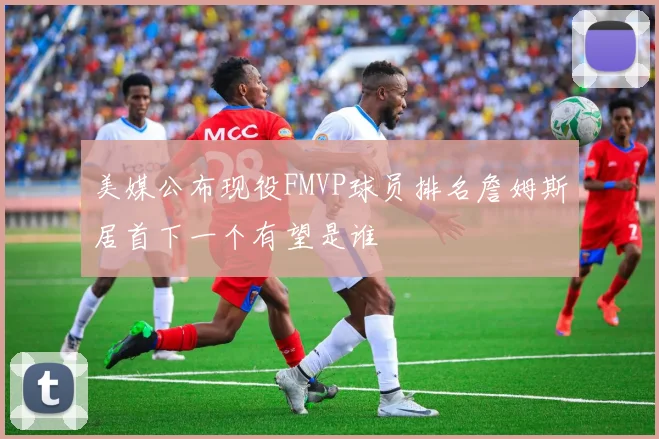 美媒公布现役FMVP球员排名詹姆斯居首下一个有望是谁