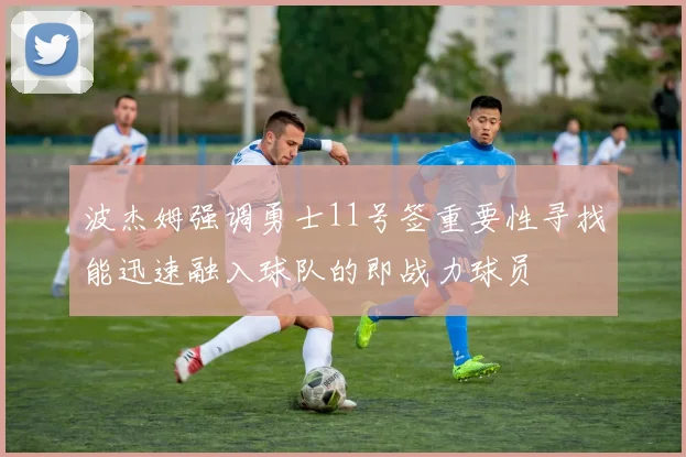 波杰姆强调勇士11号签重要性寻找能迅速融入球队的即战力球员