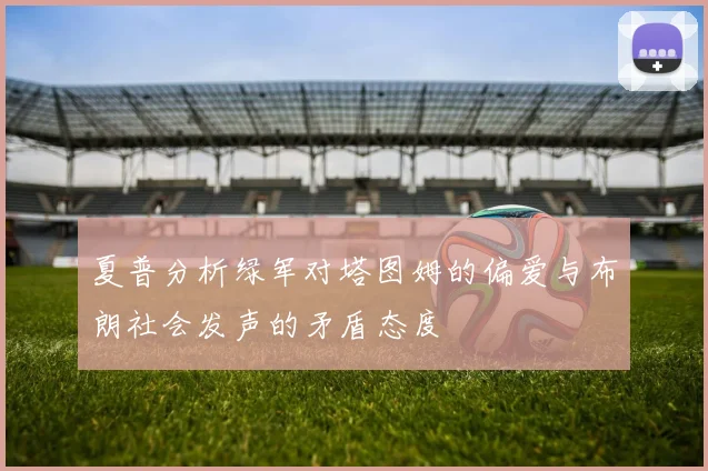 夏普分析绿军对塔图姆的偏爱与布朗社会发声的矛盾态度