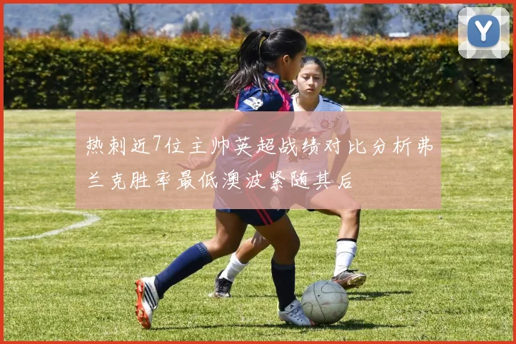 热刺近7位主帅英超战绩对比分析弗兰克胜率最低澳波紧随其后