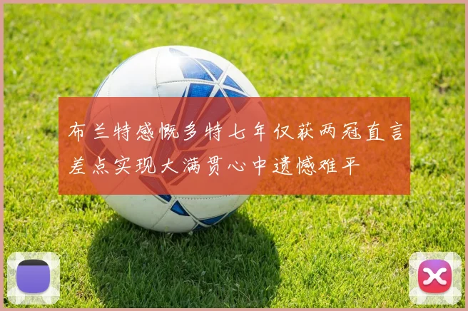 布兰特感慨多特七年仅获两冠直言差点实现大满贯心中遗憾难平