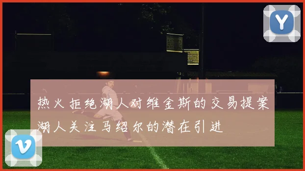 热火拒绝湖人对维金斯的交易提案湖人关注马绍尔的潜在引进