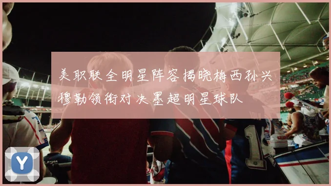 美职联全明星阵容揭晓梅西孙兴慜穆勒领衔对决墨超明星球队