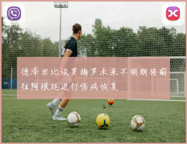 德泽尔比谈罗梅罗未来不明朗将前往阿根廷进行伤病恢复