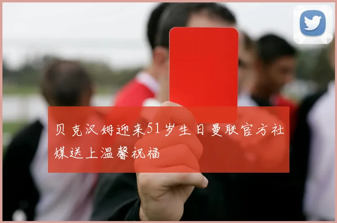 贝克汉姆迎来51岁生日曼联官方社媒送上温馨祝福