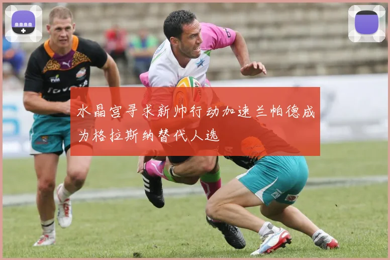 水晶宫寻求新帅行动加速兰帕德成为格拉斯纳替代人选