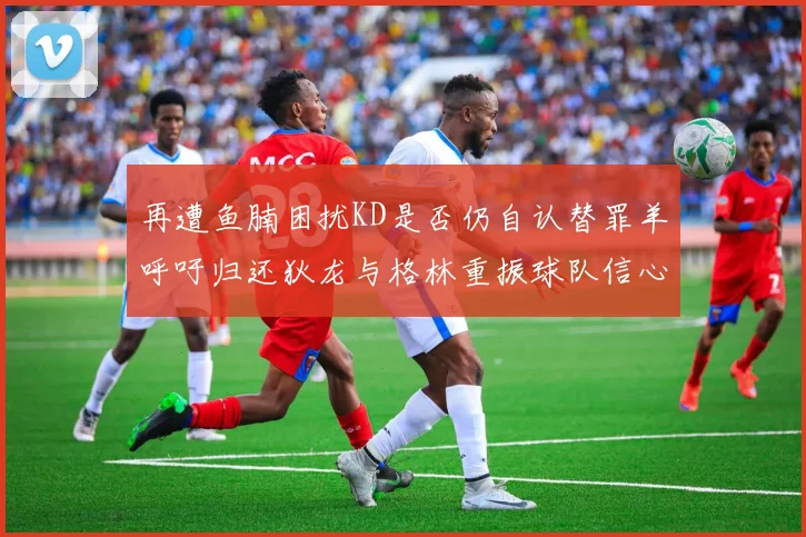 再遭鱼腩困扰KD是否仍自认替罪羊呼吁归还狄龙与格林重振球队信心