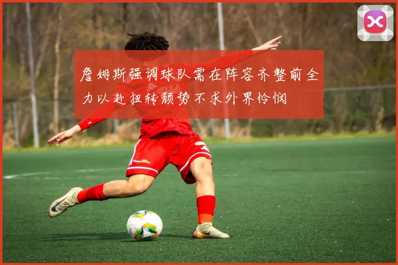 詹姆斯强调球队需在阵容齐整前全力以赴扭转颓势不求外界怜悯