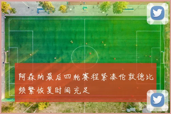阿森纳最后四轮赛程紧凑伦敦德比频繁恢复时间充足