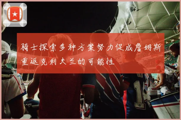 骑士探索多种方案努力促成詹姆斯重返克利夫兰的可能性