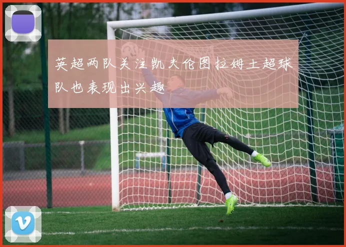 英超两队关注凯夫伦图拉姆土超球队也表现出兴趣