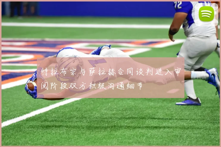 特拉布宗与萨拉赫合同谈判进入审阅阶段双方积极沟通细节
